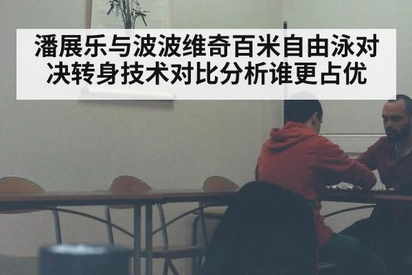 潘展乐与波波维奇百米自由泳对决转身技术对比分析谁更占优