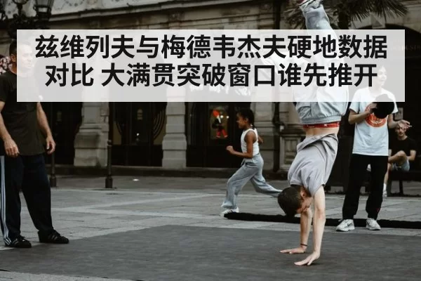兹维列夫与梅德韦杰夫硬地数据对比 大满贯突破窗口谁先推开