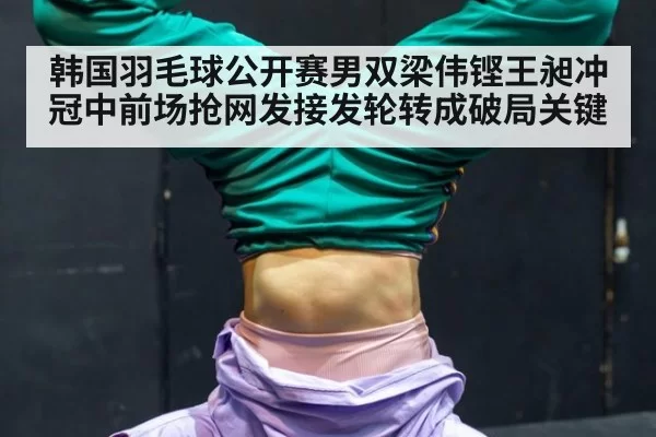 韩国羽毛球公开赛男双梁伟铿王昶冲冠中前场抢网发接发轮转成破局关键