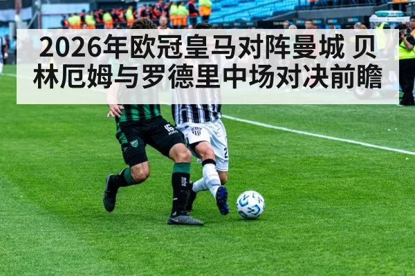 2026年欧冠皇马对阵曼城 贝林厄姆与罗德里中场对决前瞻